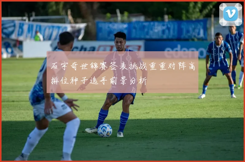 石宇奇世锦赛签表挑战重重对阵高排位种子选手前景分析