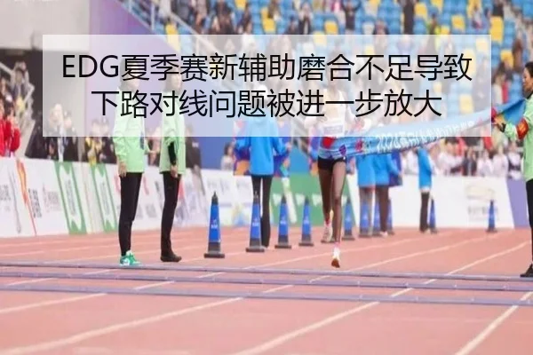 EDG夏季赛新辅助磨合不足导致下路对线问题被进一步放大