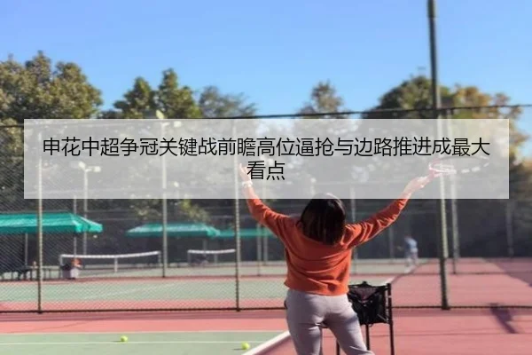 申花中超争冠关键战前瞻高位逼抢与边路推进成最大看点