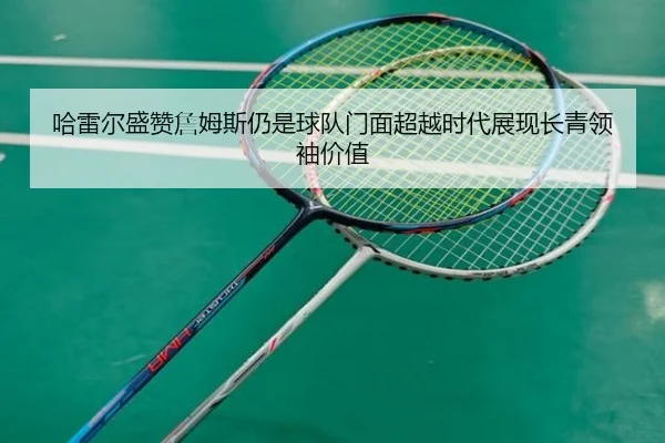 哈雷尔盛赞詹姆斯仍是球队门面超越时代展现长青领袖价值