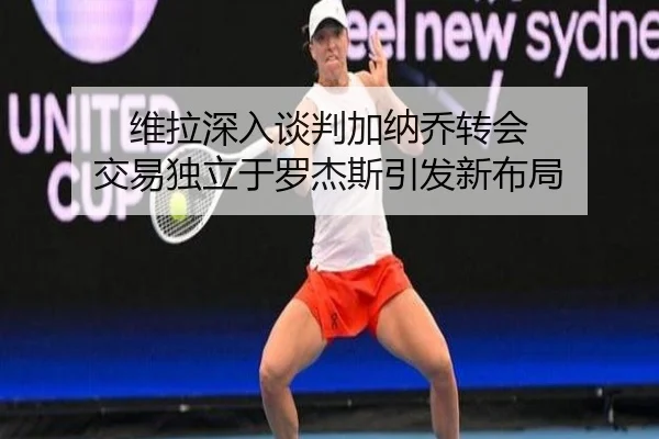 维拉深入谈判加纳乔转会 交易独立于罗杰斯引发新布局