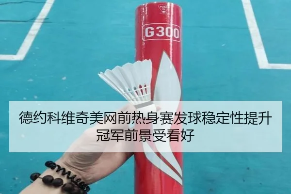 德约科维奇美网前热身赛发球稳定性提升冠军前景受看好