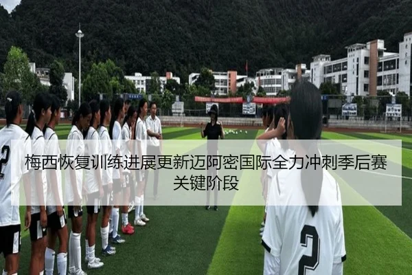 梅西恢复训练进展更新迈阿密国际全力冲刺季后赛关键阶段