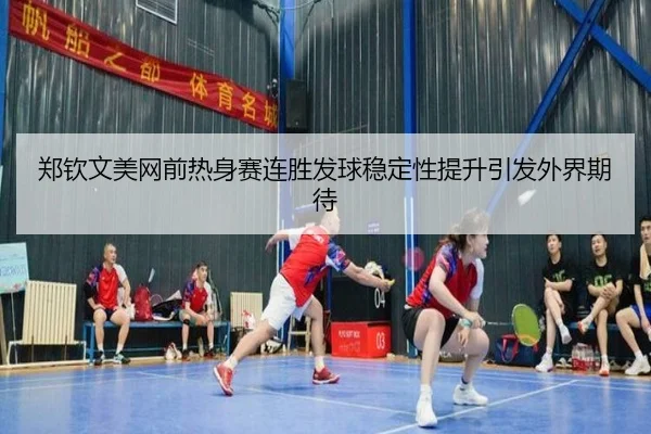 郑钦文美网前热身赛连胜发球稳定性提升引发外界期待